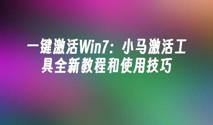 一键激活Win7：小马激活工具全新教程和使用技巧