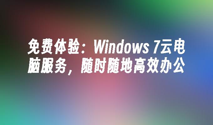 免费体验：Windows 7云电脑服务，随时随地高效办公