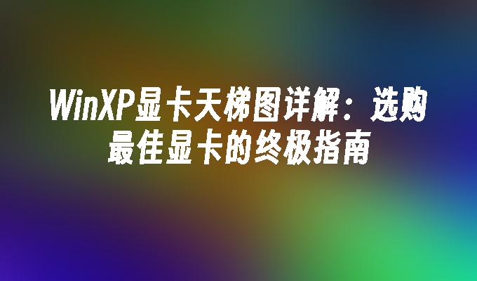 WinXP显卡天梯图详解：选购最佳显卡的终极指南