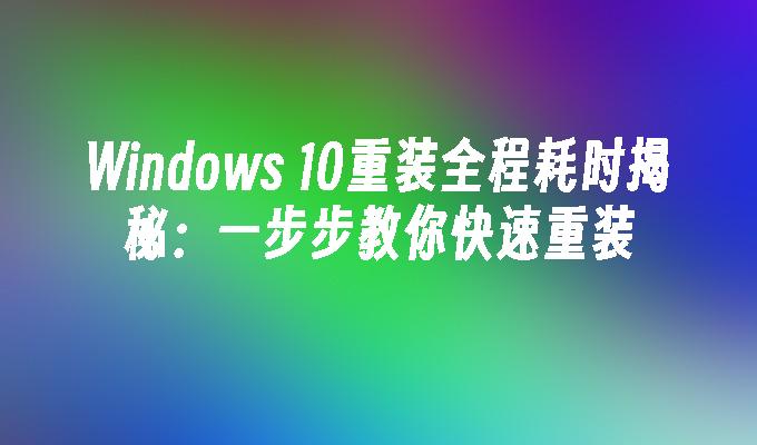 Windows 10重装全程耗时揭秘：一步步教你快速重装