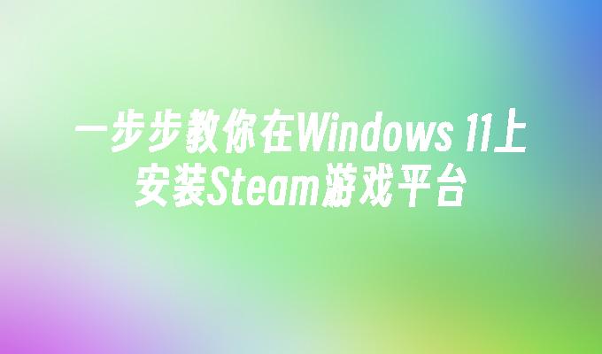 一步步教你在Windows 11上安装Steam游戏平台