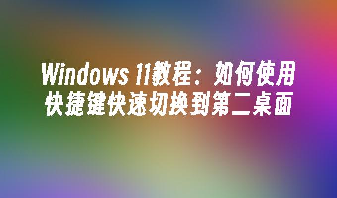 Windows 11教程：如何使用快捷键快速切换到第二桌面