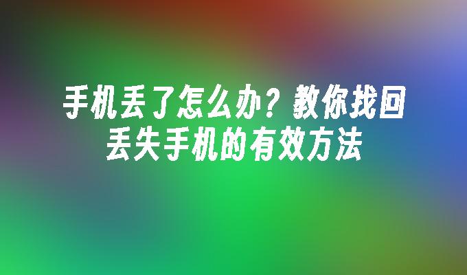 手机丢了怎么办？教你找回丢失手机的有效方法