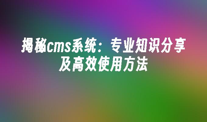 揭秘cms系统：专业知识分享及高效使用方法