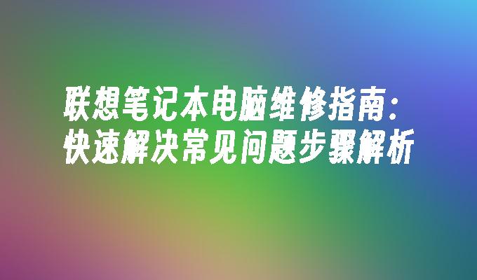 联想笔记本电脑维修指南：快速解决常见问题步骤解析