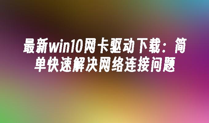 最新win10网卡驱动下载：简单快速解决网络连接问题