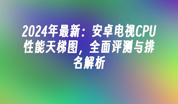 2024年最新：安卓电视CPU性能天梯图，全面评测与排名解析