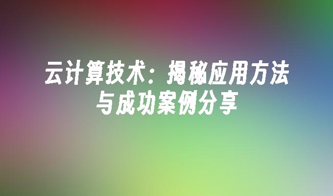 云计算技术：揭秘应用方法与成功案例分享