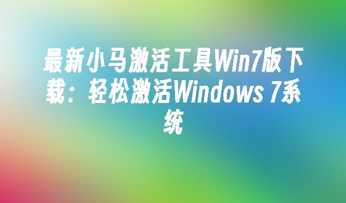 最新小马激活工具Win7版下载：轻松激活Windows 7系统