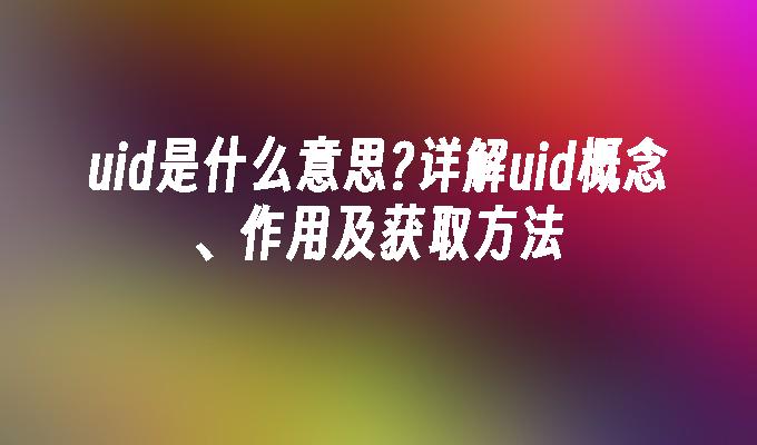 uid是什么意思?详解uid概念、作用及获取方法