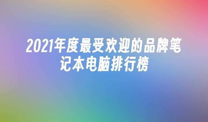 2021年度最受欢迎的品牌笔记本电脑排行榜