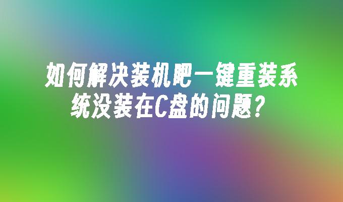 如何解决装机吧一键重装系统没装在C盘的问题？