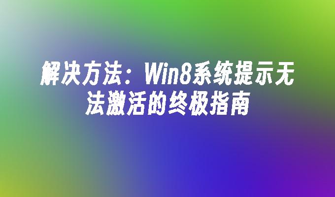 解决方法：Win8系统提示无法激活的终极指南