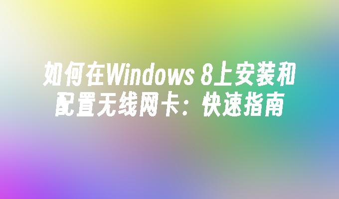 如何在Windows 8上安装和配置无线网卡：快速指南