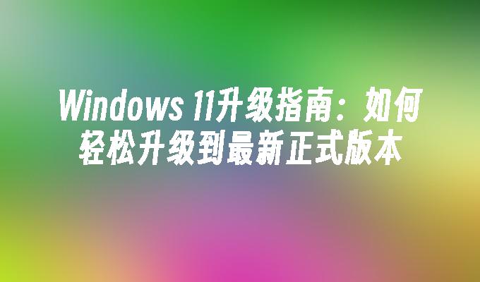 Windows 11升级指南：如何轻松升级到最新正式版本