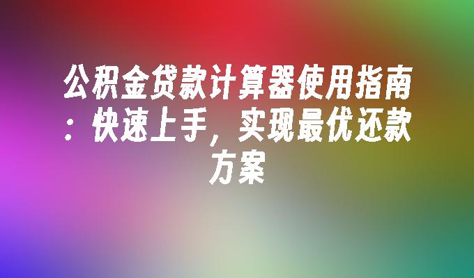 公积金贷款计算器使用指南：快速上手，实现最优还款方案