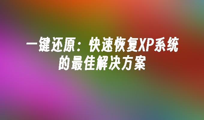 一键还原：快速恢复XP系统的最佳解决方案