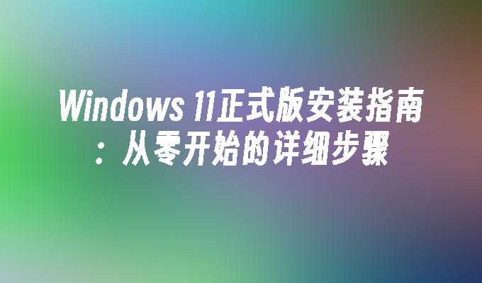 Windows 11正式版安装指南：从零开始的详细步骤