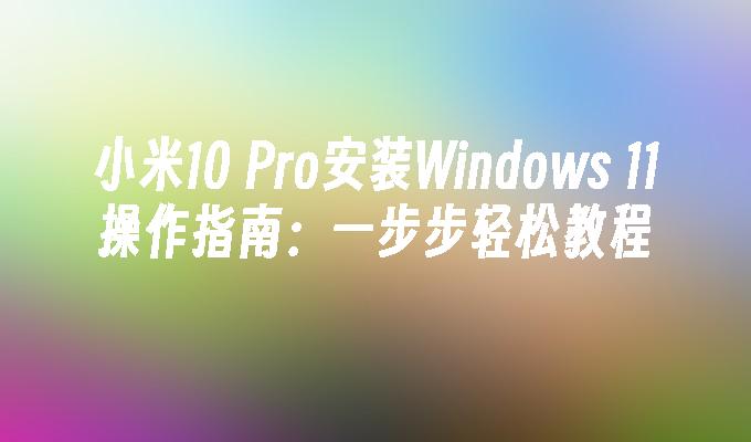 小米10 Pro安装Windows 11操作指南：一步步轻松教程