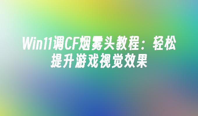 Win11调CF烟雾头教程：轻松提升游戏视觉效果