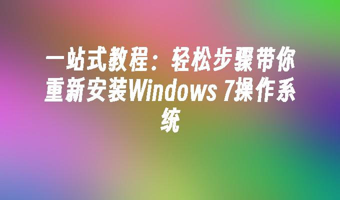 一站式教程：轻松步骤带你重新安装Windows 7操作系统