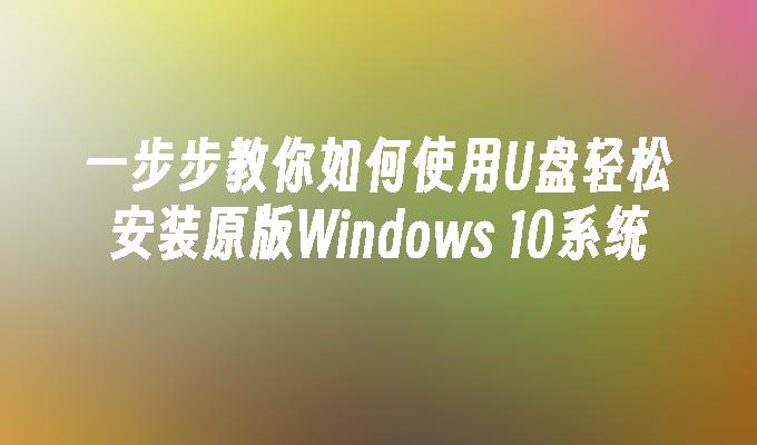 一步步教你如何使用U盘轻松安装原版Windows 10系统