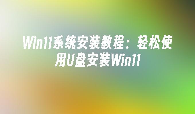 Win11系统安装教程：轻松使用U盘安装Win11