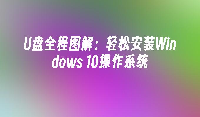 U盘全程图解：轻松安装Windows 10操作系统