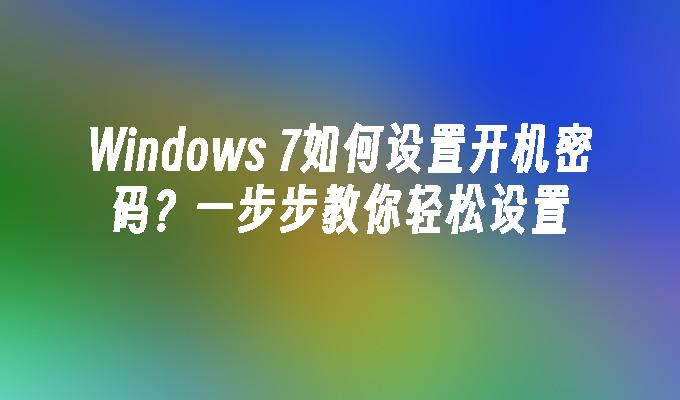 Windows 7如何设置开机密码？一步步教你轻松设置