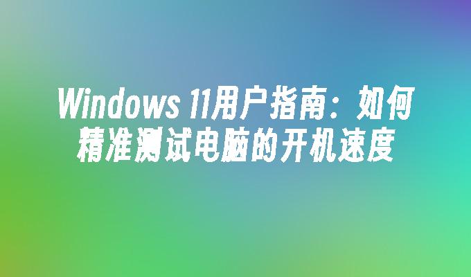 Windows 11用户指南：如何精准测试电脑的开机速度