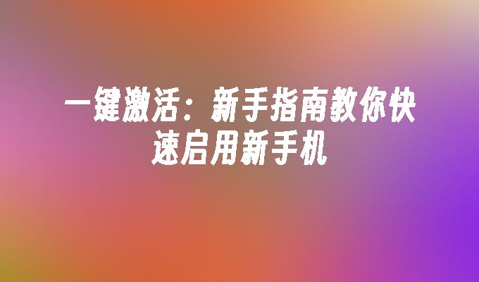 一键激活：新手指南教你快速启用新手机