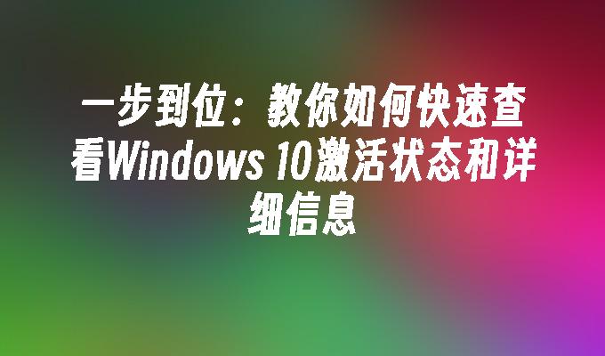 一步到位：教你如何快速查看Windows 10激活状态和详细信息