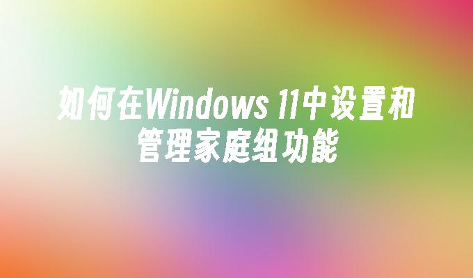 如何在Windows 11中设置和管理家庭组功能