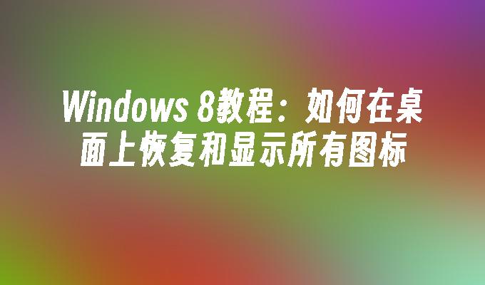 Windows 8教程：如何在桌面上恢复和显示所有图标