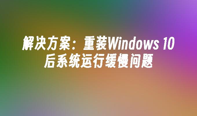 解决方案：重装Windows 10后系统运行缓慢问题