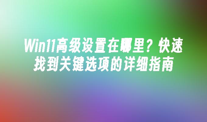 Win11高级设置在哪里？快速找到关键选项的详细指南