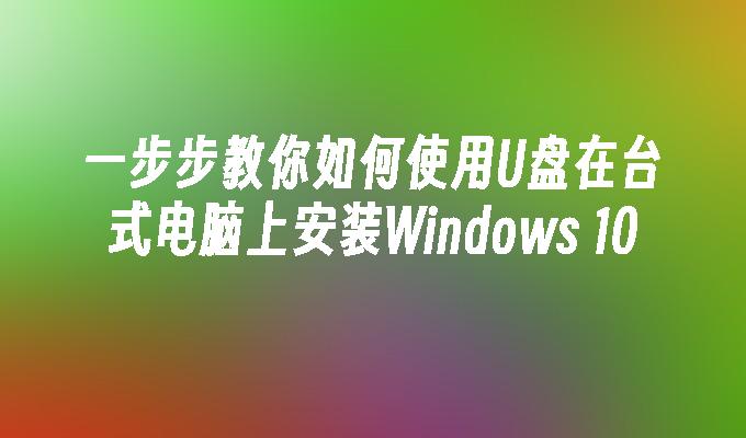 一步步教你如何使用U盘在台式电脑上安装Windows 10