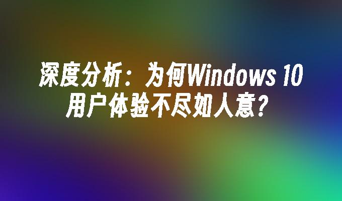 深度分析：为何Windows 10用户体验不尽如人意？