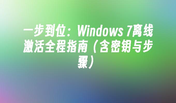 一步到位：Windows 7离线激活全程指南（含密钥与步骤）