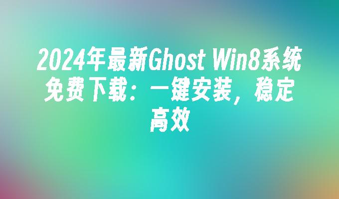 2024年最新Ghost Win8系统免费下载：一键安装，稳定高效