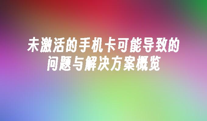 未激活的手机卡可能导致的问题与解决方案概览