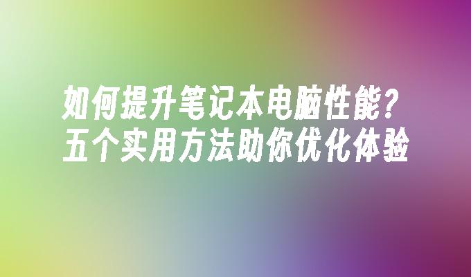 如何提升笔记本电脑性能？五个实用方法助你优化体验