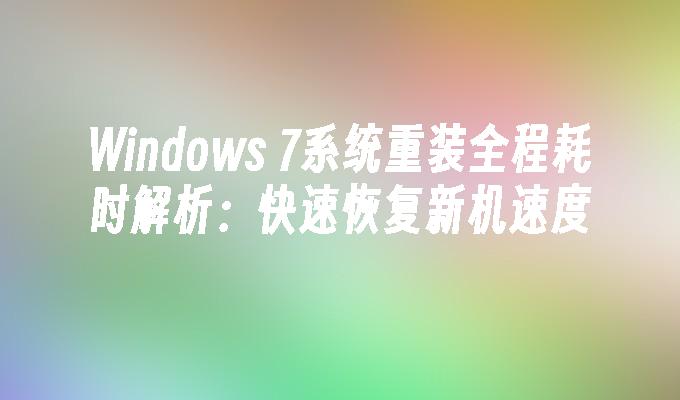 Windows 7系统重装全程耗时解析：快速恢复新机速度