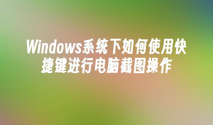 Windows系统下如何使用快捷键进行电脑截图操作
