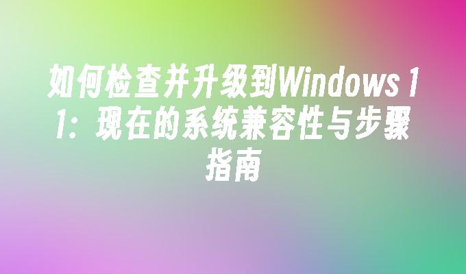 如何检查并升级到Windows 11：现在的系统兼容性与步骤指南