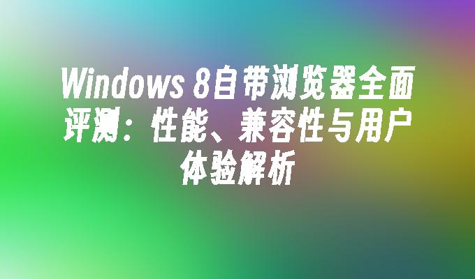 Windows 8自带浏览器全面评测：性能、兼容性与用户体验解析