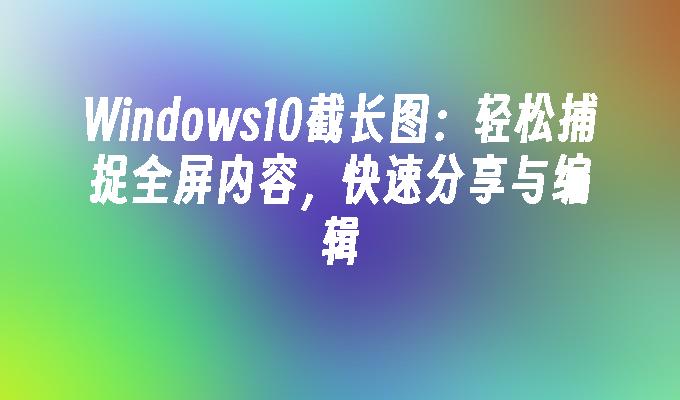 Windows10截长图：轻松捕捉全屏内容，快速分享与编辑