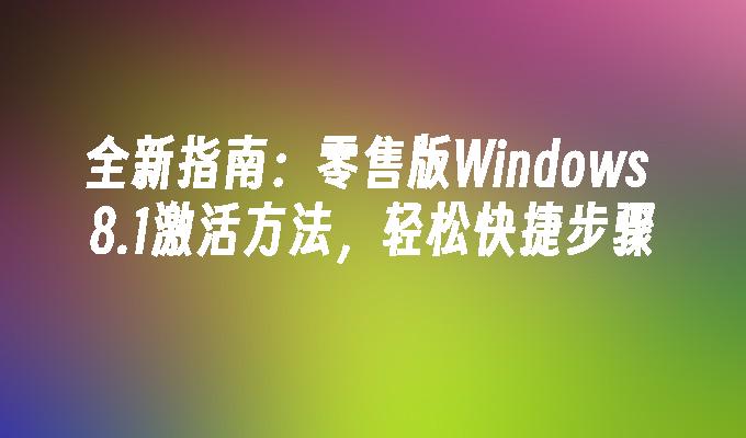 全新指南：零售版Windows 8.1激活方法，轻松快捷步骤