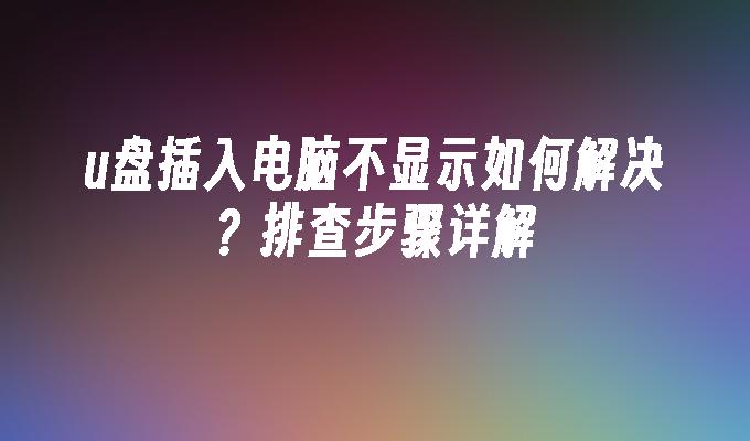 u盘插入电脑不显示如何解决？排查步骤详解