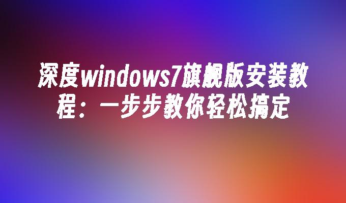 深度windows7旗舰版安装教程：一步步教你轻松搞定